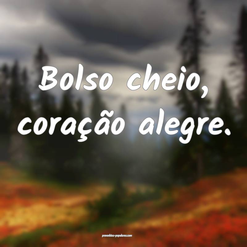 Bolso cheio, coração alegre.
...