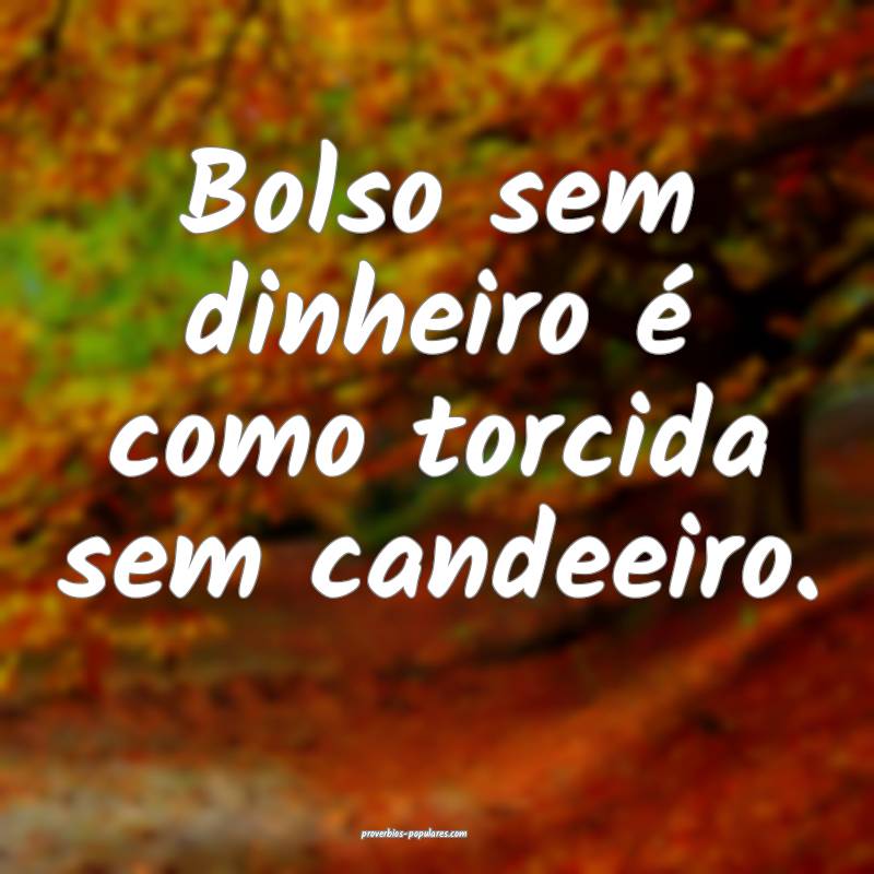 Bolso sem dinheiro é como torcida sem candeeiro.
...