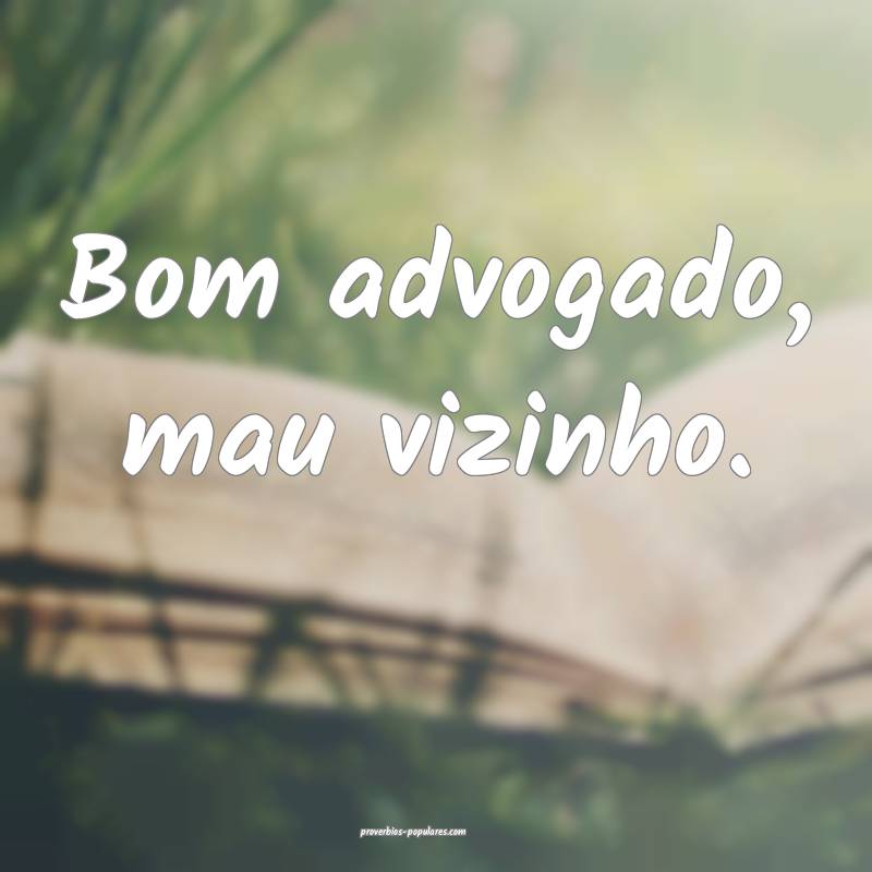 Bom advogado, mau vizinho.
...