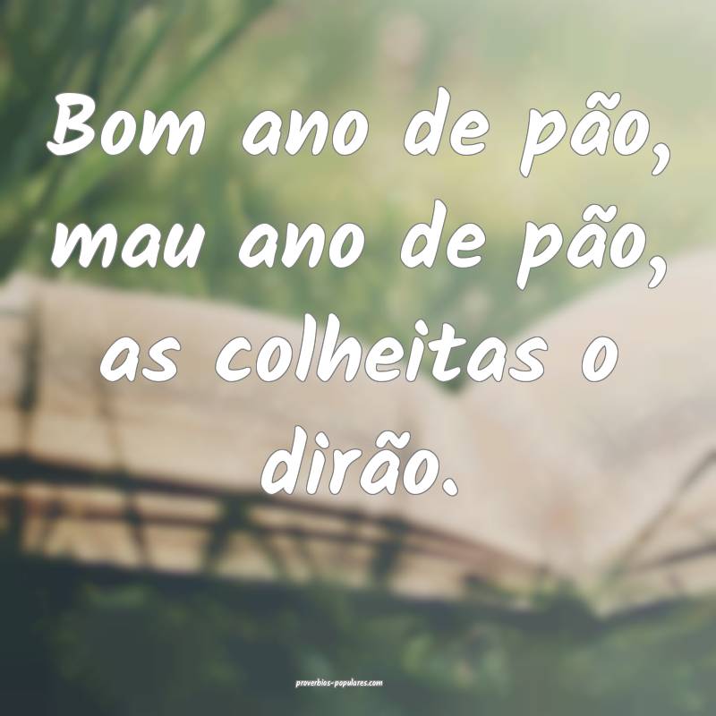 Bom ano de pão, mau ano de pão, as colheitas o dirão.
...