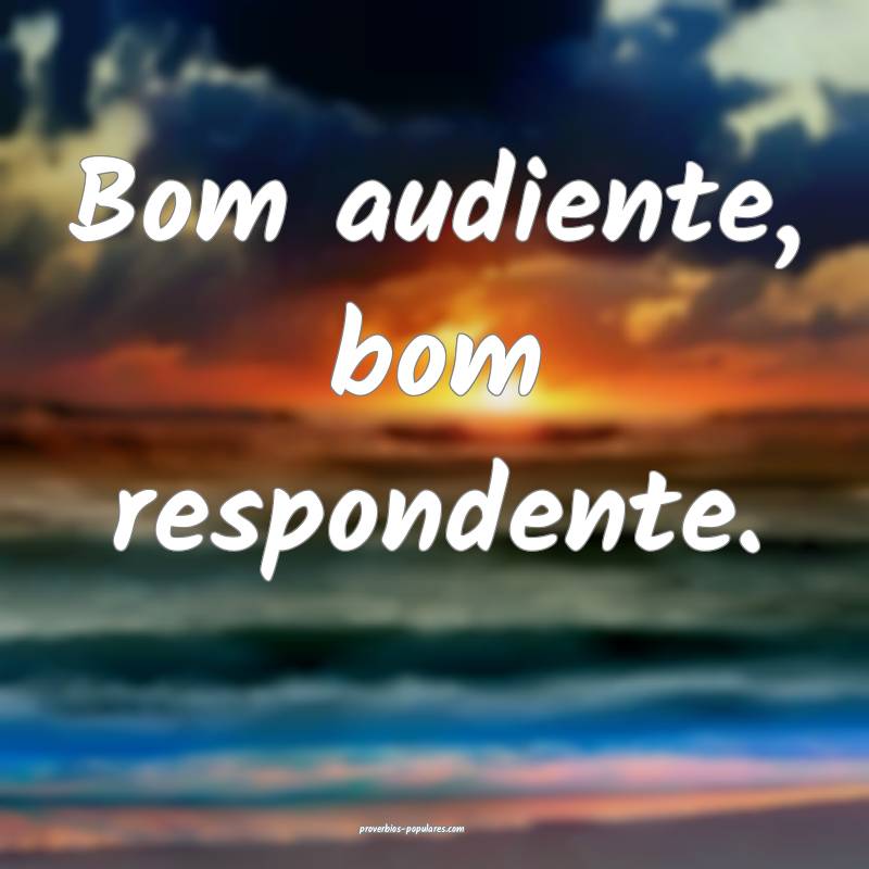 Bom audiente, bom respondente.
 ...