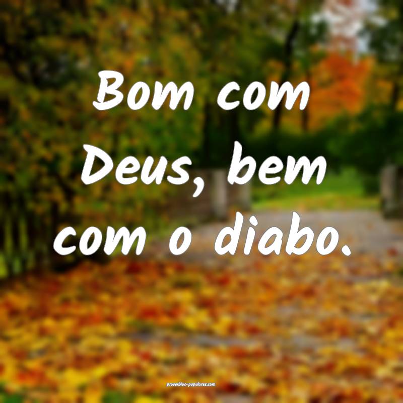 Bom com Deus, bem com o diabo.
...
