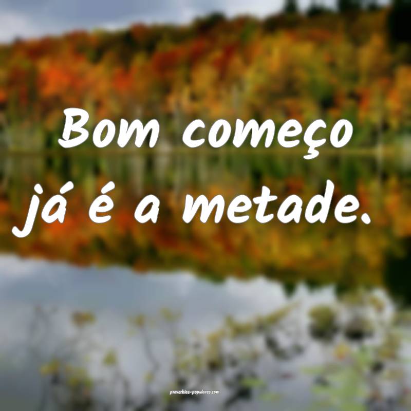 Bom começo já é a metade.
 ...