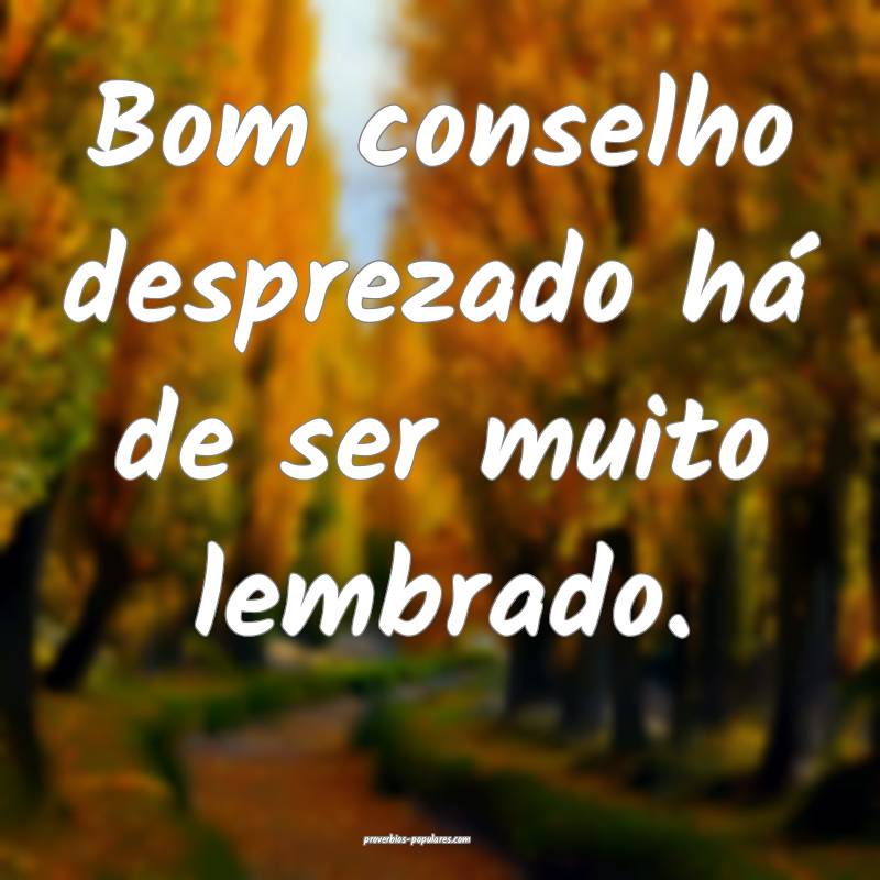 Bom conselho desprezado há de ser muito lembrado.
...