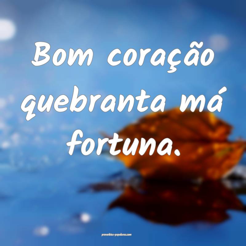 Bom coração quebranta má fortuna.
...
