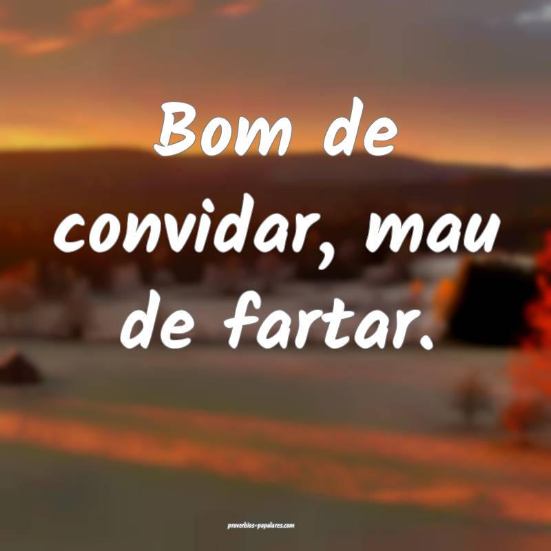 Bom de convidar, mau de fartar.
 ...