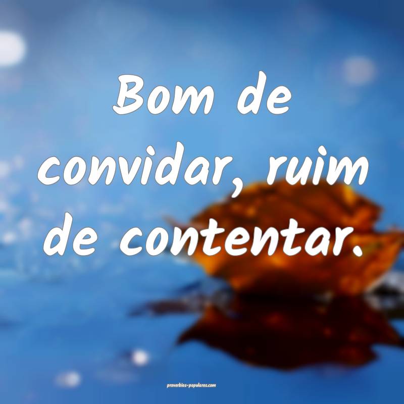 Bom de convidar, ruim de contentar.
...