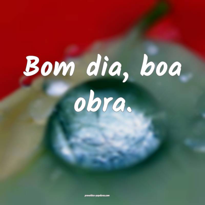 Bom dia, boa obra.
...