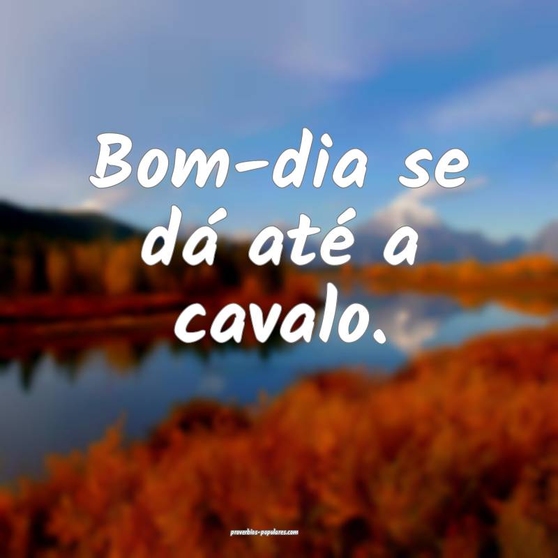 Bom-dia se dá até a cavalo.
 ...