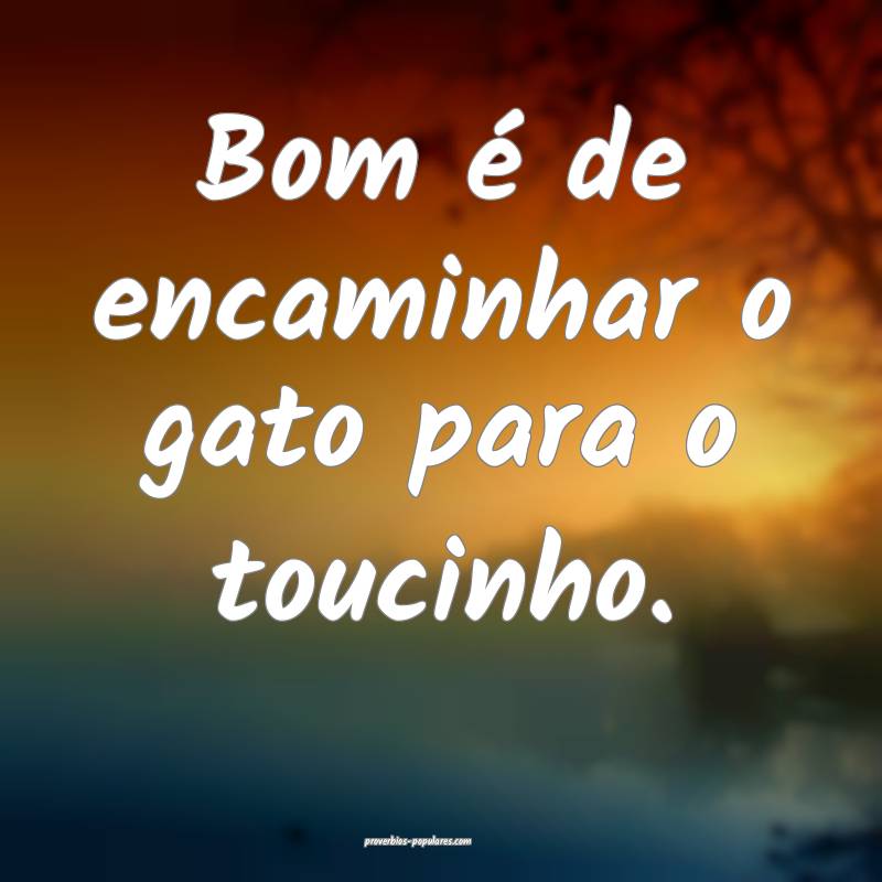 Bom é de encaminhar o gato para o toucinho.
...