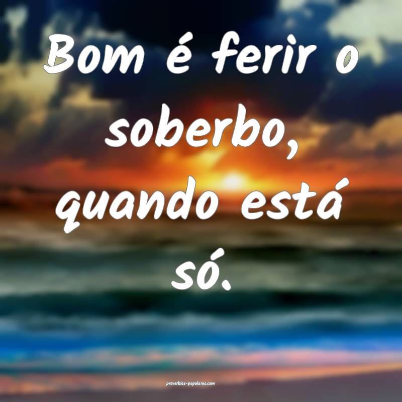 Bom é ferir o soberbo, quando está só.
...