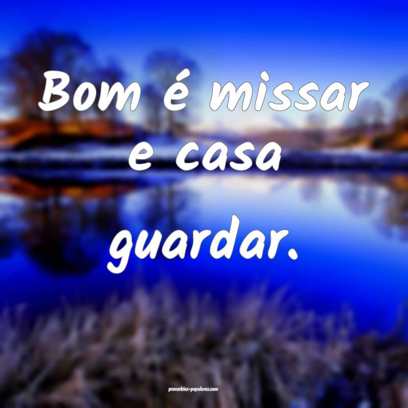 Bom é missar e casa guardar.
...