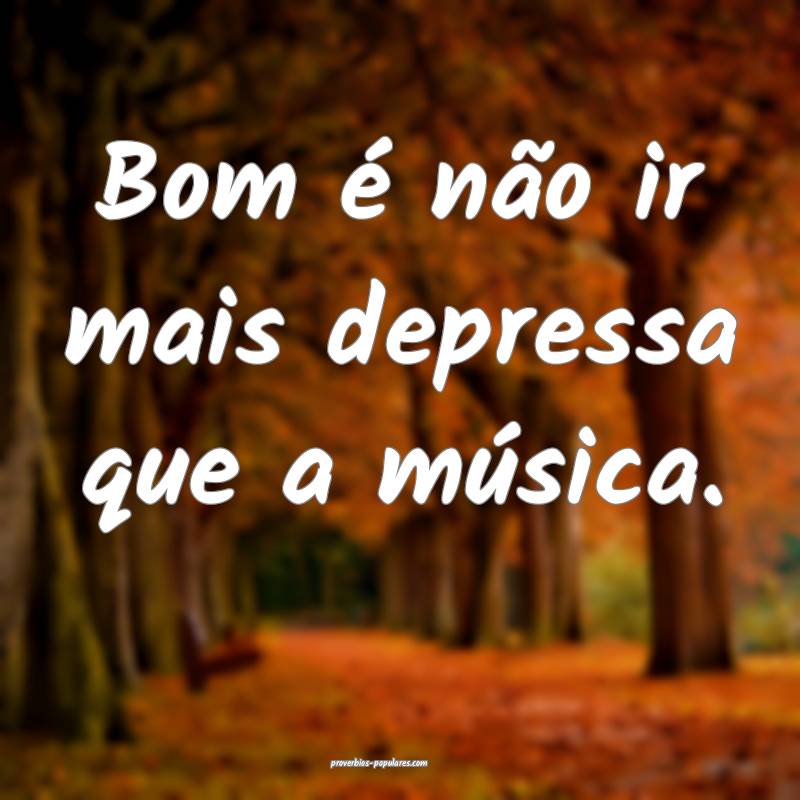 Bom é não ir mais depressa que a música.
...