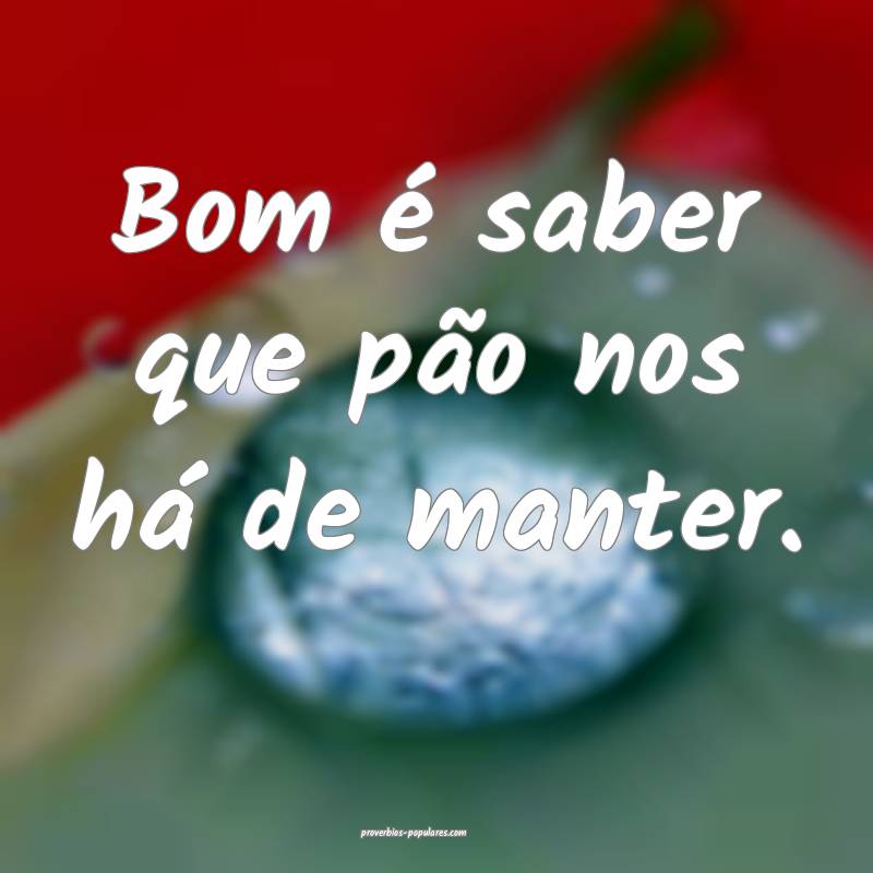 Bom é saber que pão nos há de manter.
 ...
