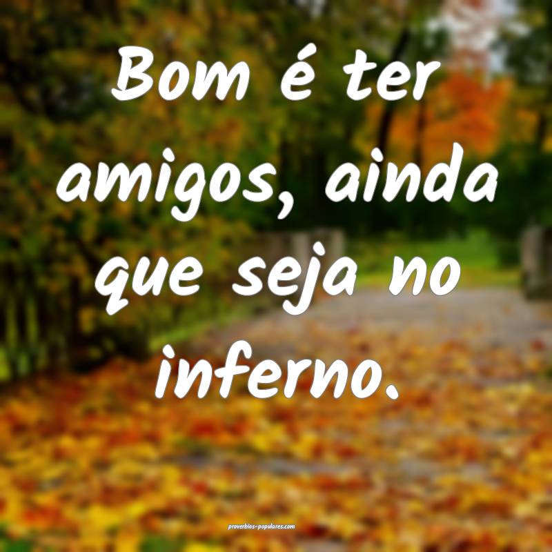 Bom é ter amigos, ainda que seja no inferno.
...