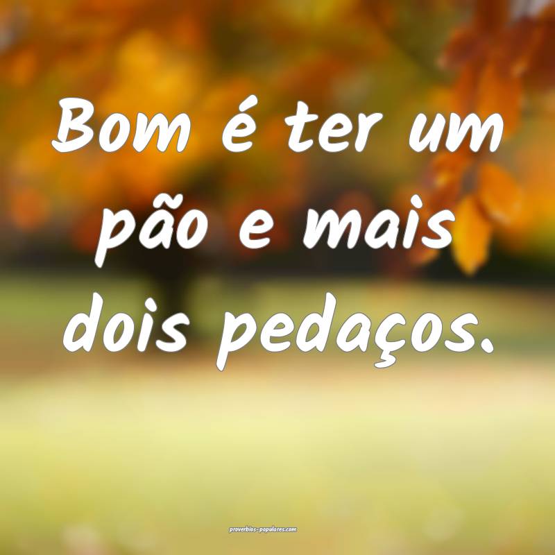 Bom é ter um pão e mais dois pedaços.
 ...