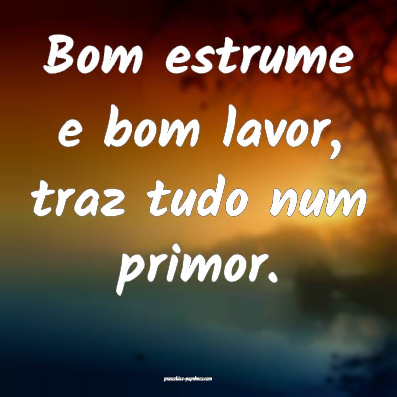 Bom estrume e bom lavor, traz tudo num primor.
 ...