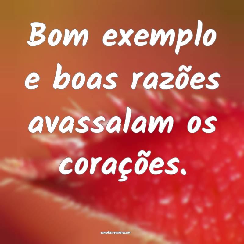 Bom exemplo e boas razões avassalam os corações.
...