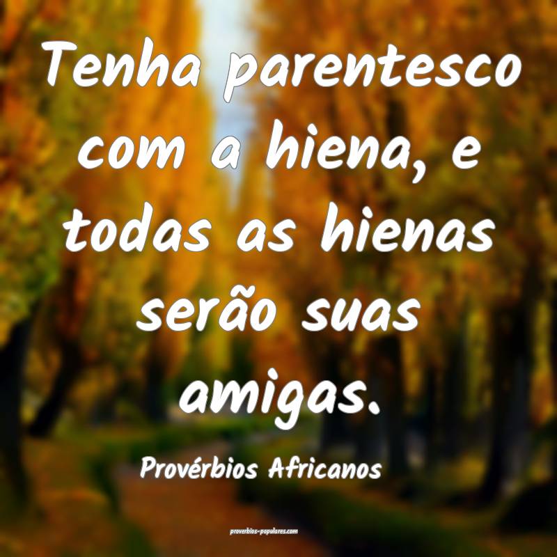 Tenha parentesco com a hiena, e todas as hienas serão suas amigas.
...