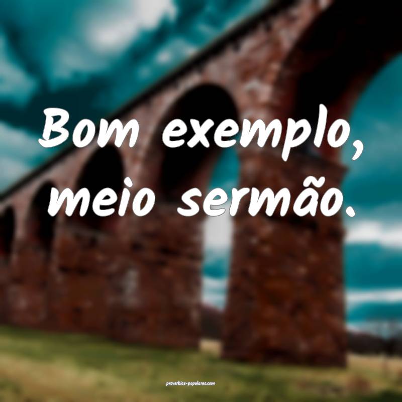 Bom exemplo, meio sermão.
...