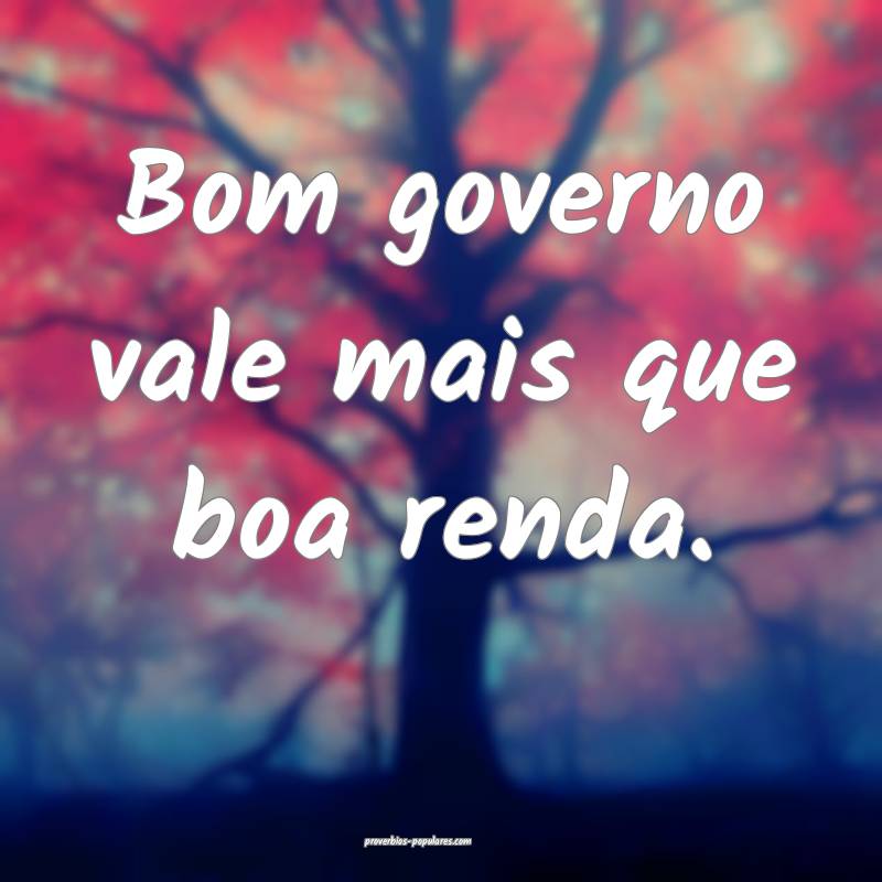Bom governo vale mais que boa renda.
 ...