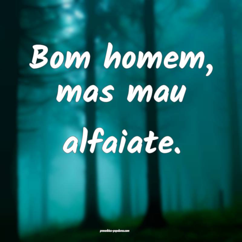 Bom homem, mas mau alfaiate.
...