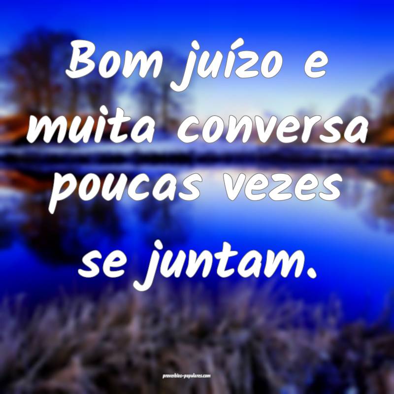 Bom juízo e muita conversa poucas vezes se juntam.
...