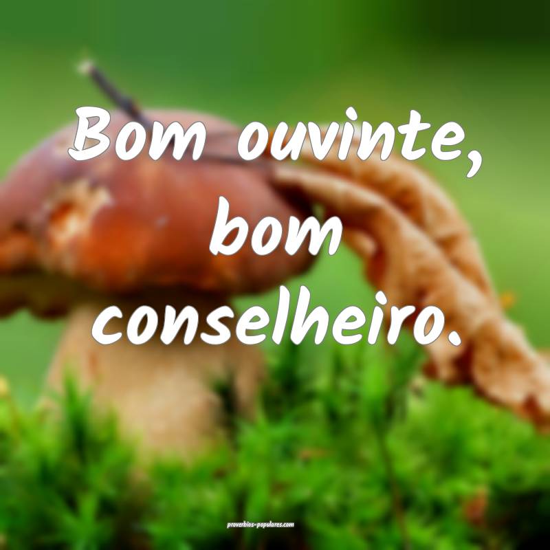Bom ouvinte, bom conselheiro.
...