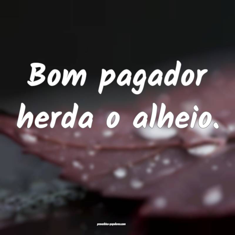 Bom pagador herda o alheio.
 ...
