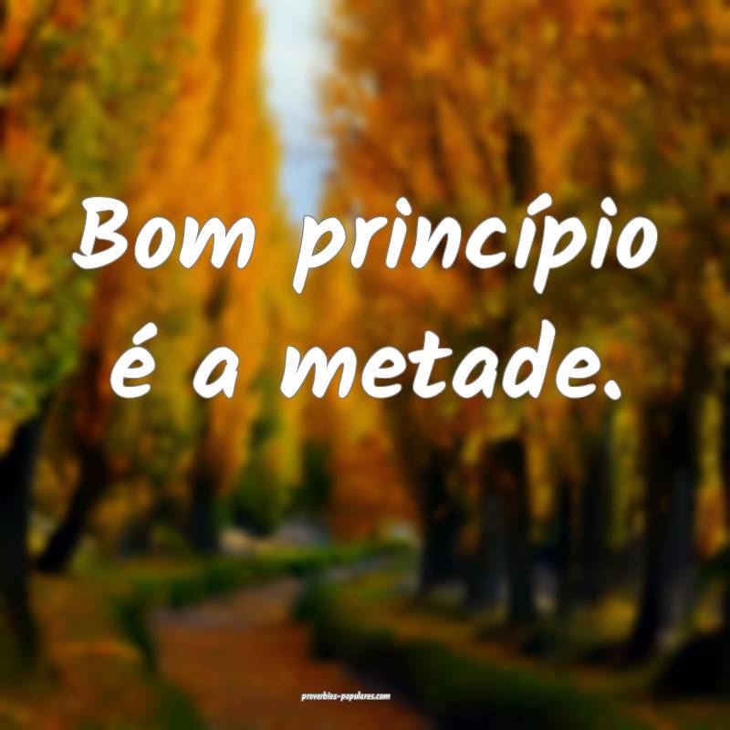 Bom princípio é a metade.
...