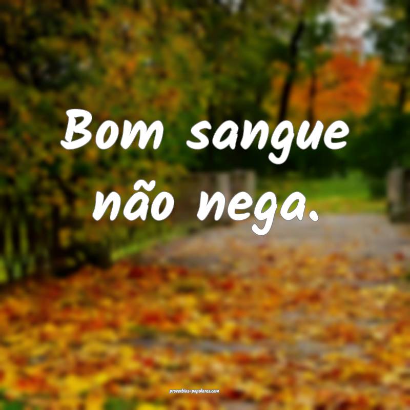 Bom sangue não nega.
 ...