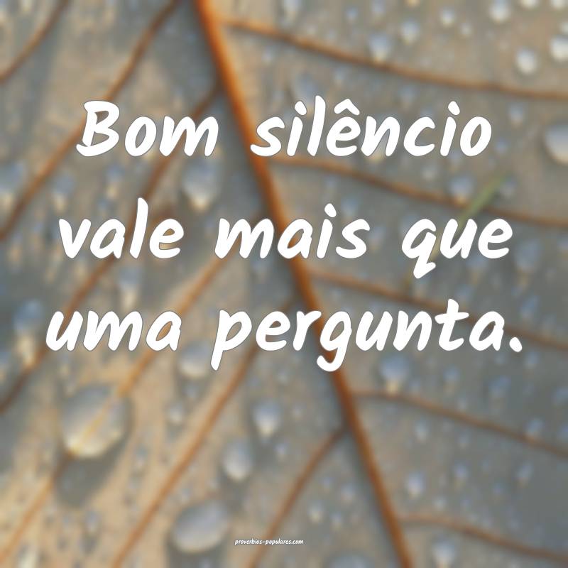 Bom silêncio vale mais que uma pergunta.
 ...