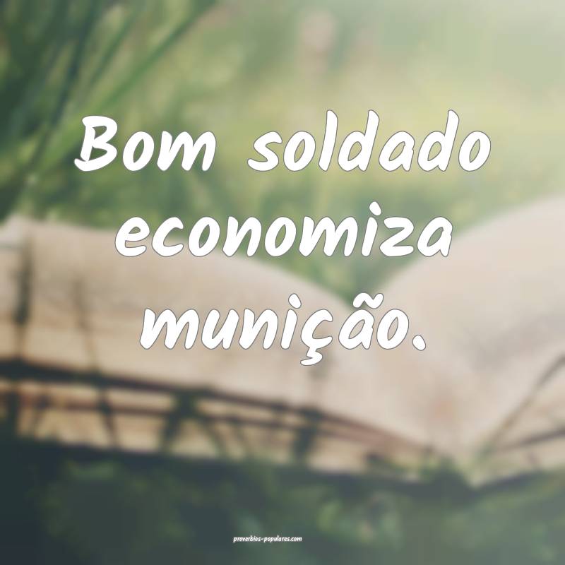 Bom soldado economiza munição.
 ...