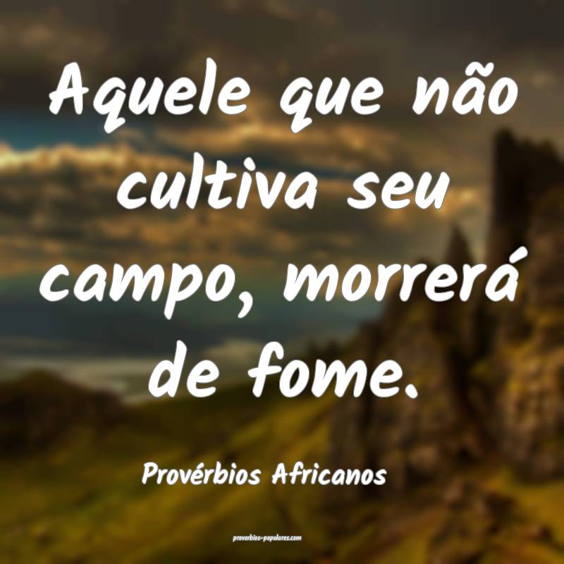 Aquele que não cultiva seu campo, morrerá de fome.
...