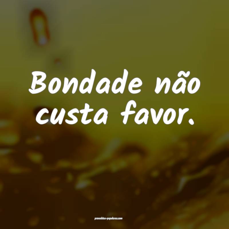 Bondade não custa favor.
...