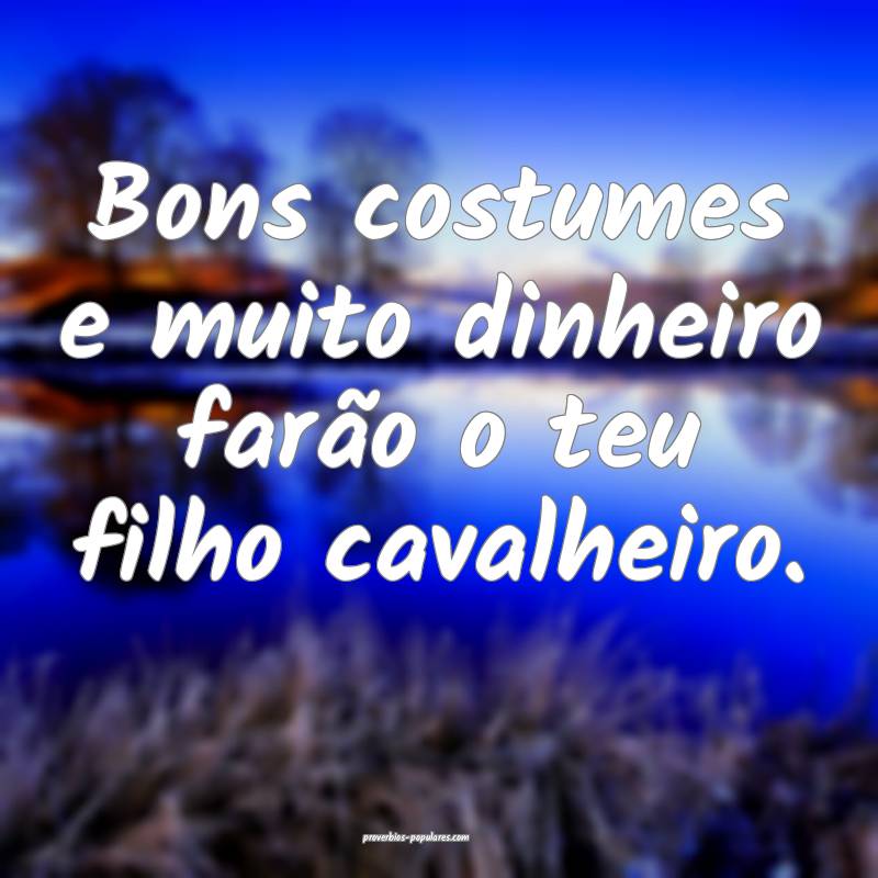 Bons costumes e muito dinheiro farão o teu filho  ...