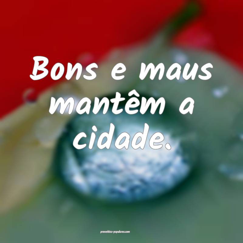 Bons e maus mantêm a cidade.
...