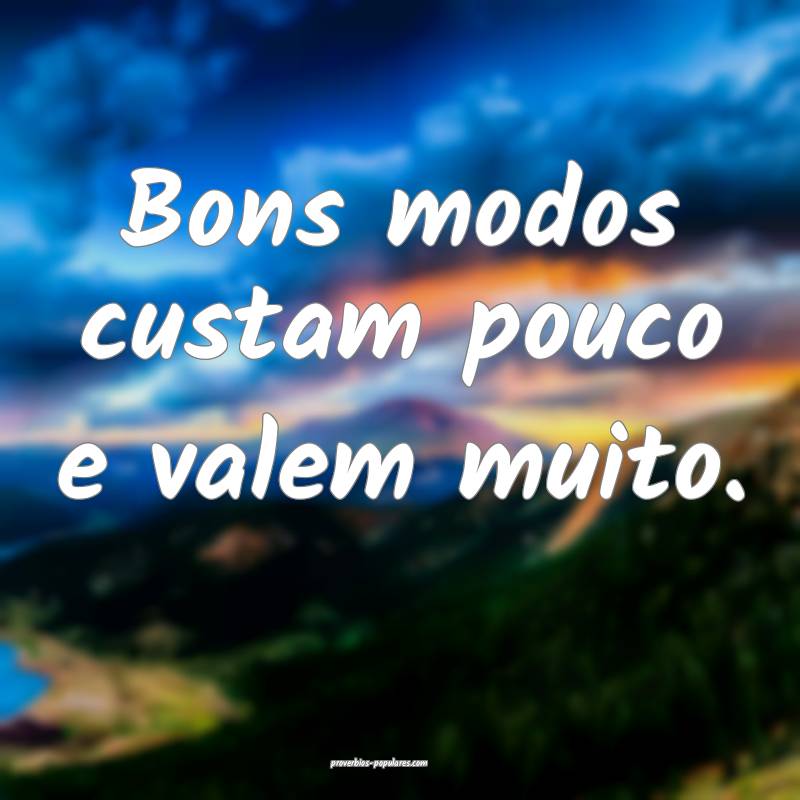 Bons modos custam pouco e valem muito.
...