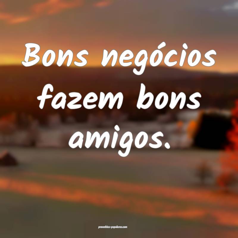 Bons negócios fazem bons amigos.
...