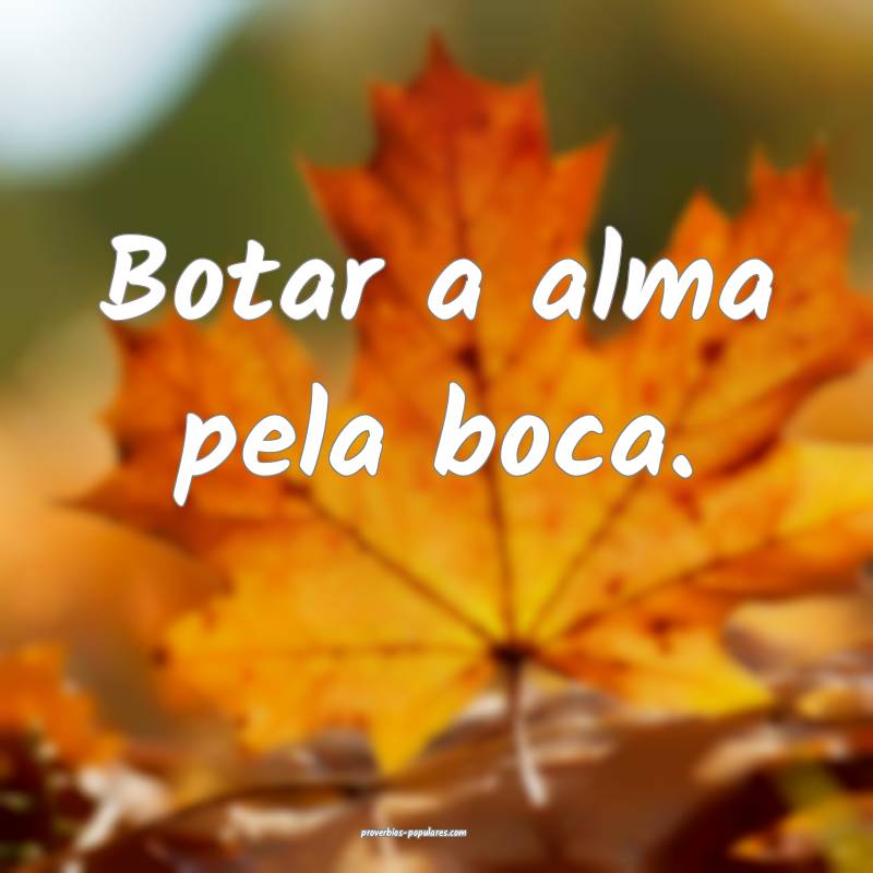 Botar a alma pela boca.
...