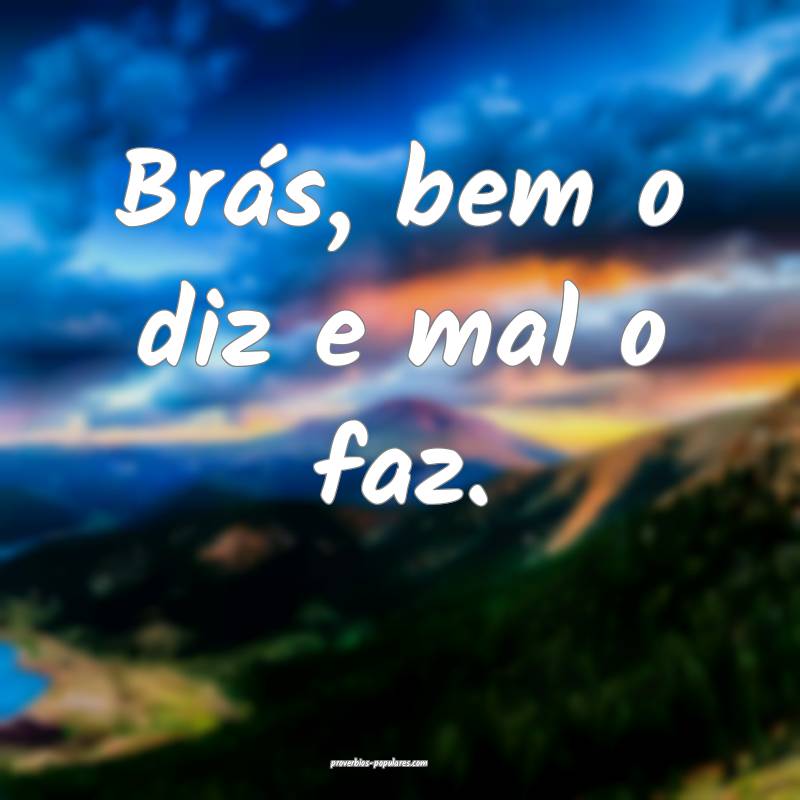 Brás, bem o diz e mal o faz.
...