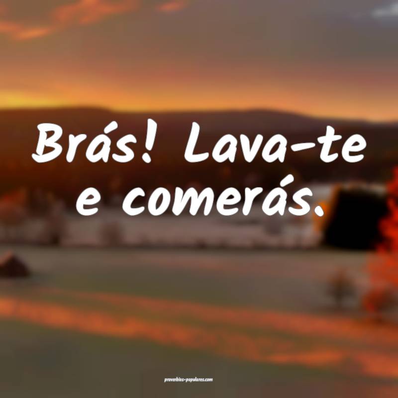 Brás! Lava-te e comerás.
 ...