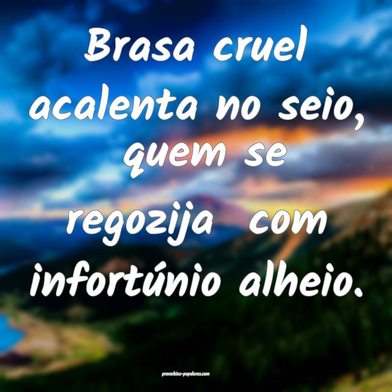 Brasa cruel acalenta no seio,  quem se regozija  com infortúnio alhei...