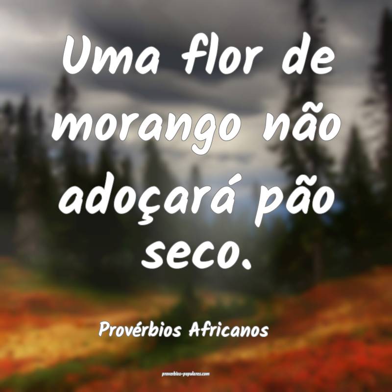 Uma flor de morango não adoçará pão seco.
...