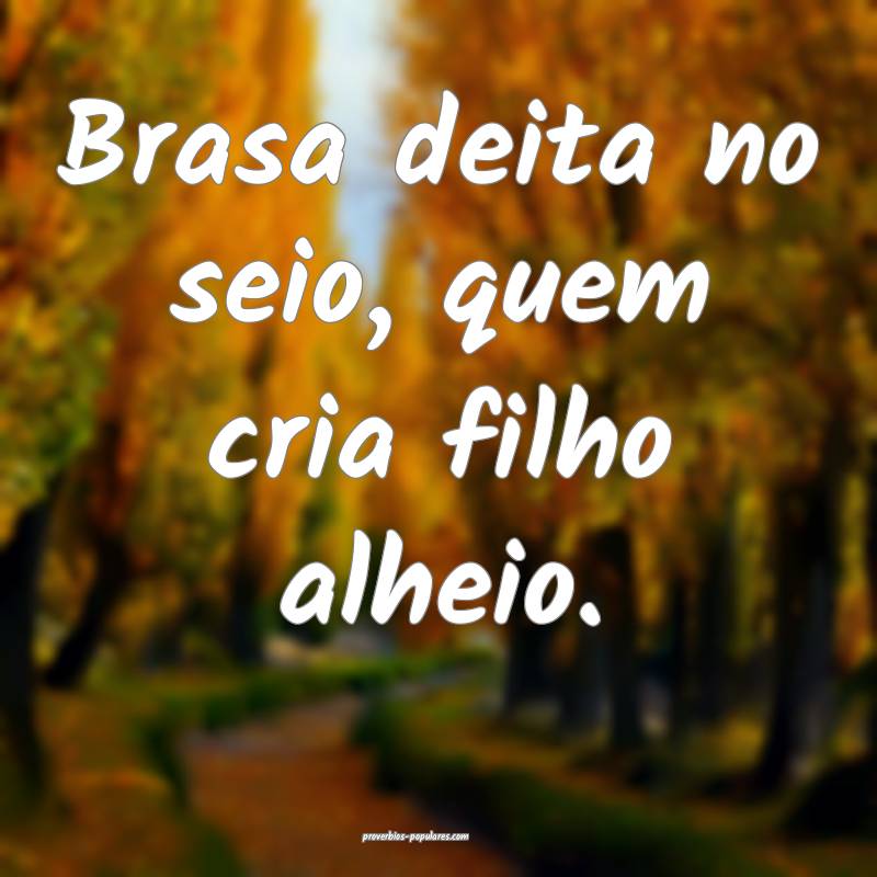 Brasa deita no seio, quem cria filho alheio.
...