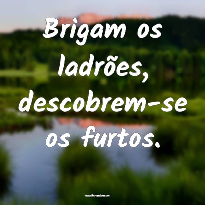 Brigam os ladrões, descobrem-se os furtos.
...