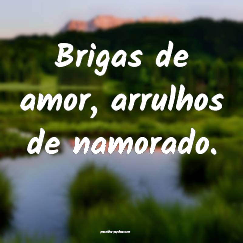 Brigas de amor, arrulhos de namorado.
...