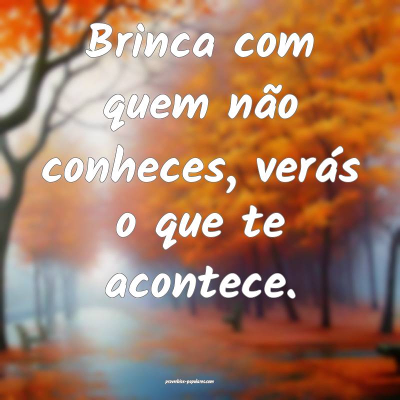 Brinca com quem não conheces, verás o que te acontece.
...