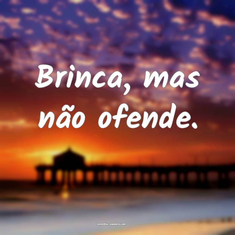 Brinca, mas não ofende.
...