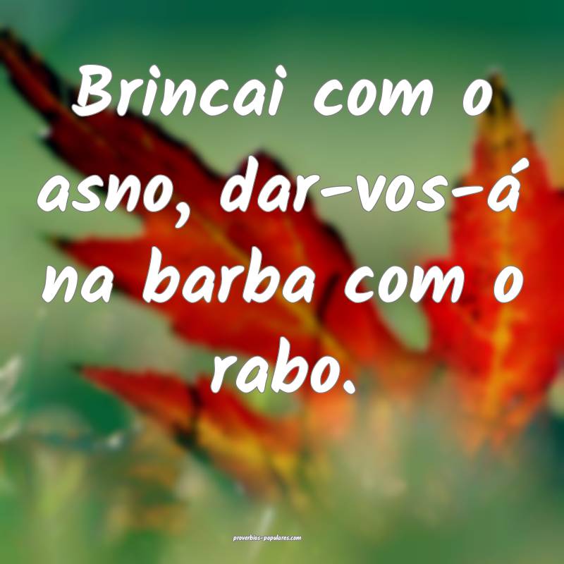 Brincai com o asno, dar-vos-á na barba com o rabo.
...